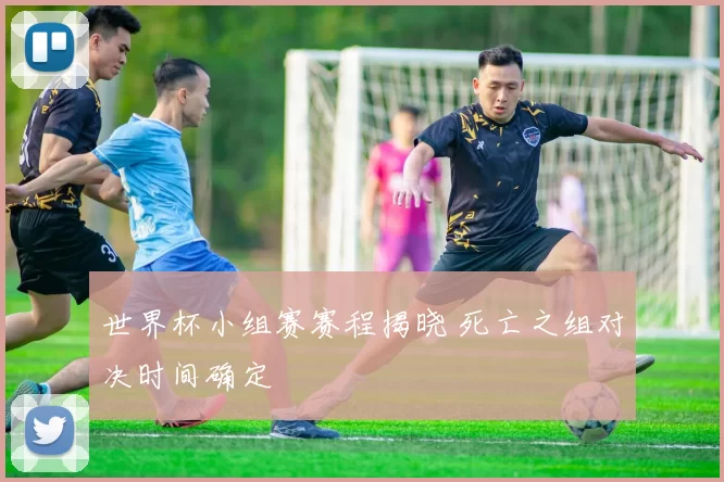 世界杯小组赛赛程揭晓 死亡之组对决时间确定
