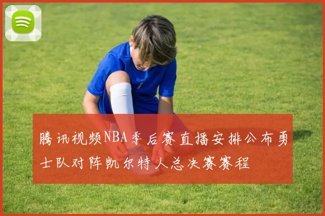 腾讯视频NBA季后赛直播安排公布勇士队对阵凯尔特人总决赛赛程