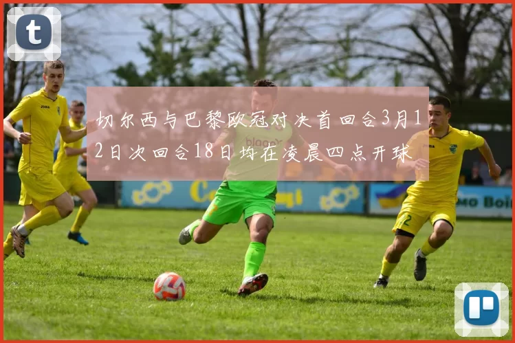 切尔西与巴黎欧冠对决首回合3月12日次回合18日均在凌晨四点开球