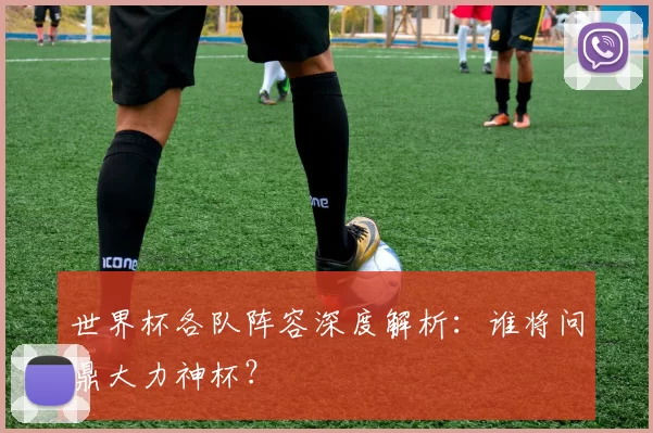 世界杯各队阵容深度解析:谁将问鼎大力神杯?