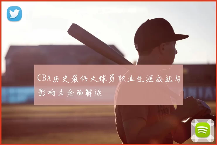 CBA历史最伟大球员职业生涯成就与影响力全面解读