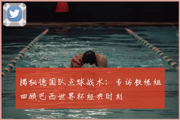 揭秘德国队点球战术：专访教练组回顾巴西世界杯经典时刻