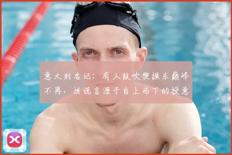 意大利名记：有人鼓吹樊振东巅峰不再，该谎言源于自上而下的授意