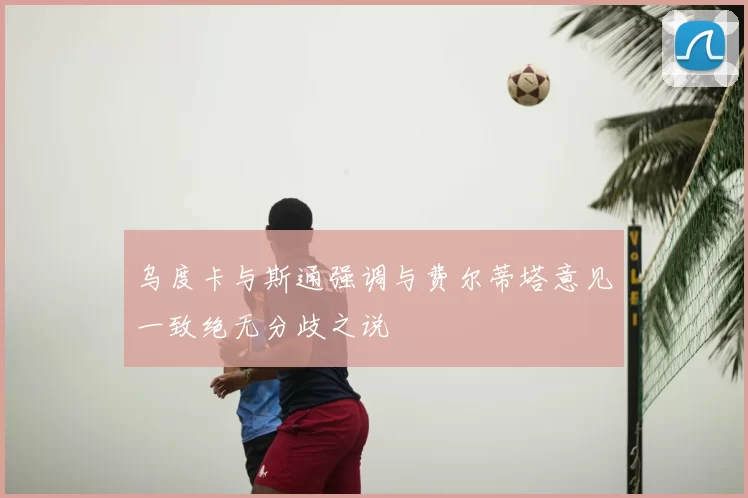 乌度卡与斯通强调与费尔蒂塔意见一致绝无分歧之说