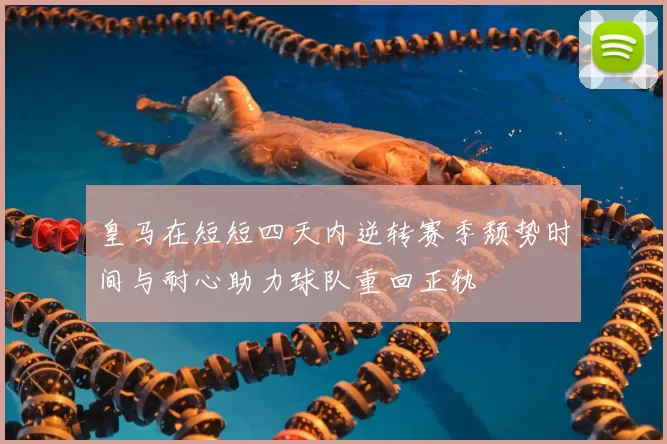 皇马在短短四天内逆转赛季颓势时间与耐心助力球队重回正轨