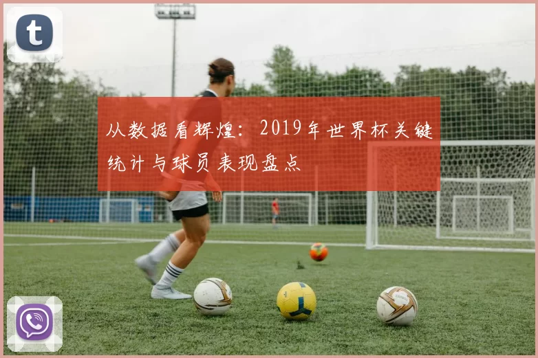 从数据看辉煌：2019年世界杯关键统计与球员表现盘点