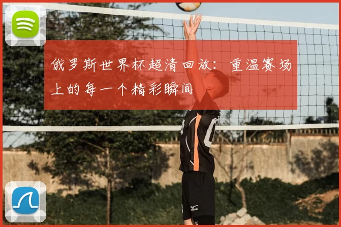 俄罗斯世界杯超清回放：重温赛场上的每一个精彩瞬间