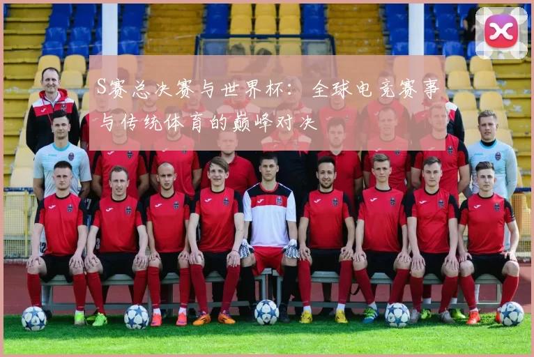 S赛总决赛与世界杯：全球电竞赛事与传统体育的巅峰对决