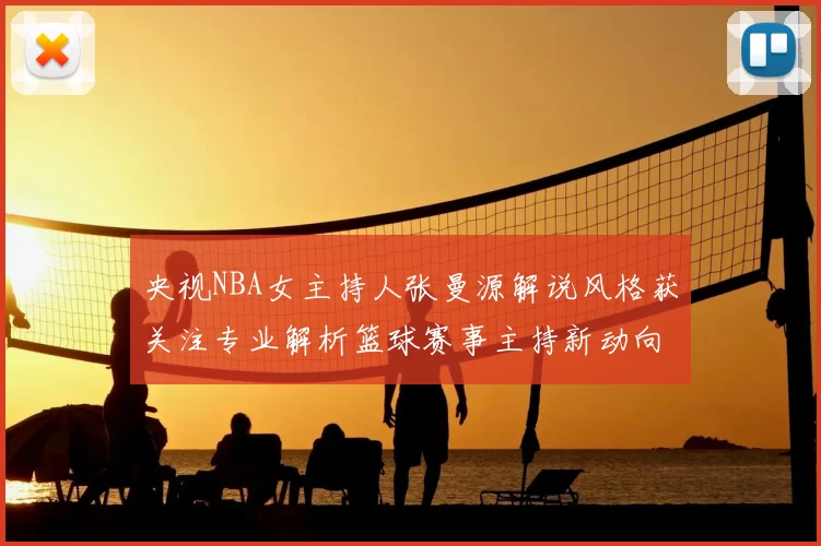 央视NBA女主持人张曼源解说风格获关注专业解析篮球赛事主持新动向