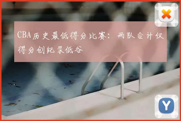 CBA历史最低得分比赛：两队合计仅得分创纪录低谷