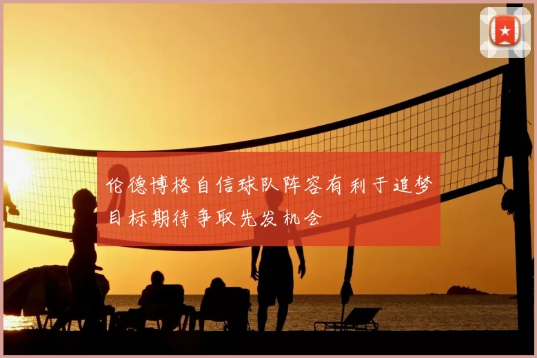 伦德博格自信球队阵容有利于追梦目标期待争取先发机会