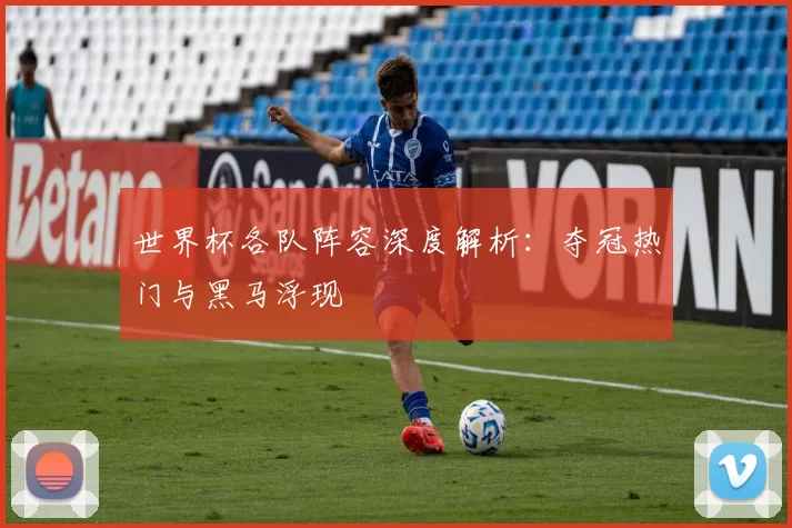 世界杯各队阵容深度解析:夺冠热门与黑马浮现