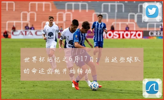 世界杯记忆之6月17日：当这些球队的命运齿轮开始转动