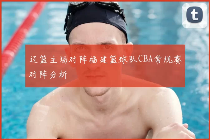 辽篮主场对阵福建篮球队CBA常规赛对阵分析