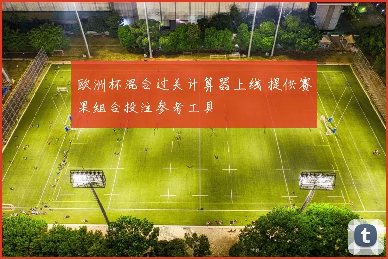 欧洲杯混合过关计算器上线 提供赛果组合投注参考工具