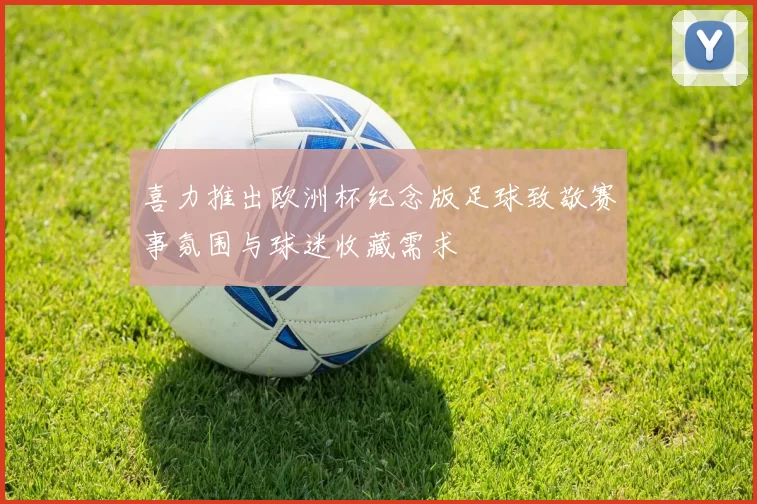 喜力推出欧洲杯纪念版足球致敬赛事氛围与球迷收藏需求