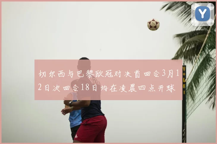 切尔西与巴黎欧冠对决首回合3月12日次回合18日均在凌晨四点开球