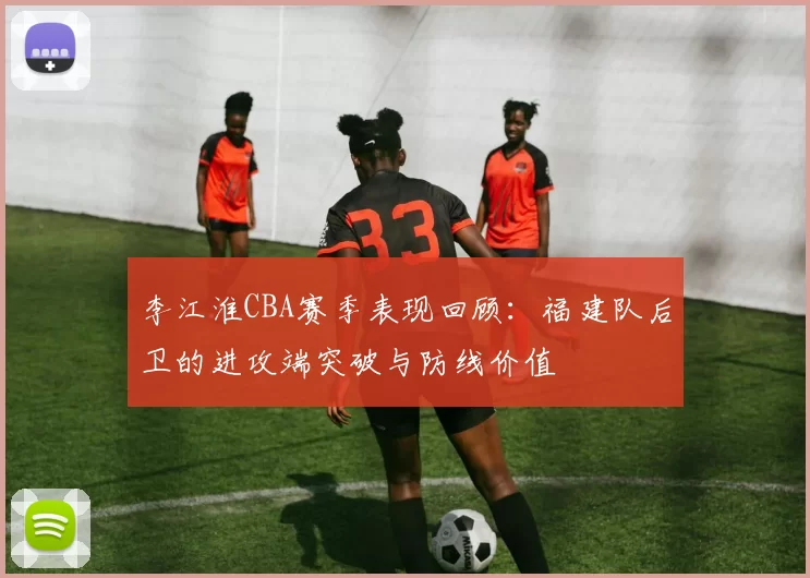 李江淮CBA赛季表现回顾：福建队后卫的进攻端突破与防线价值