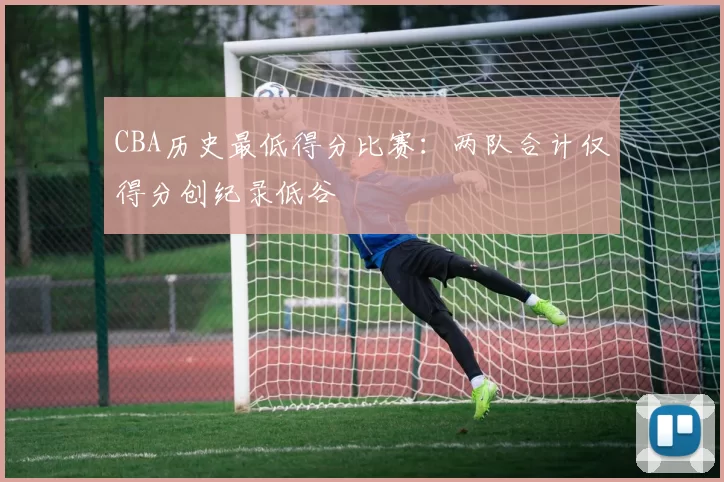 CBA历史最低得分比赛：两队合计仅得分创纪录低谷