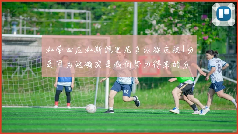 加蒂回应加斯佩里尼言论称庆祝1分是因为这确实是我们努力得来的分数