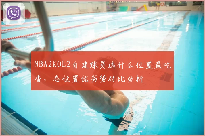 NBA2KOL2自建球员选什么位置最吃香,各位置优劣势对比分析