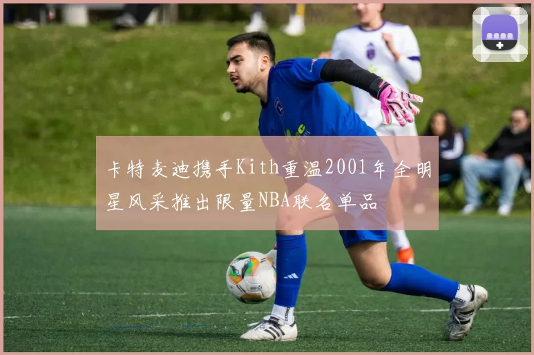 卡特麦迪携手Kith重温2001年全明星风采推出限量NBA联名单品
