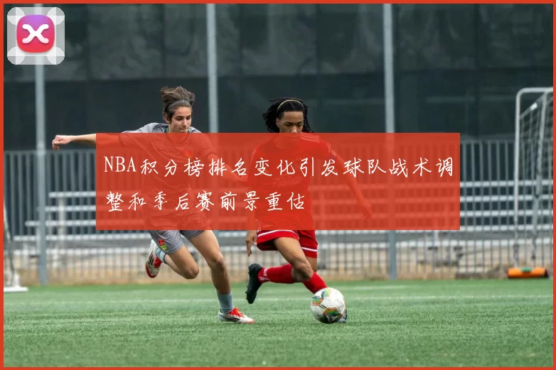 NBA积分榜排名变化引发球队战术调整和季后赛前景重估