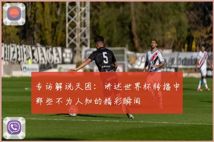专访解说天团:讲述世界杯转播中那些不为人知的精彩瞬间