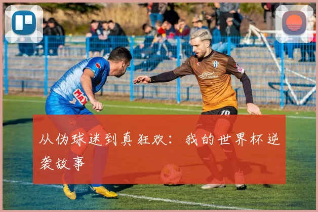 从伪球迷到真狂欢:我的世界杯逆袭故事