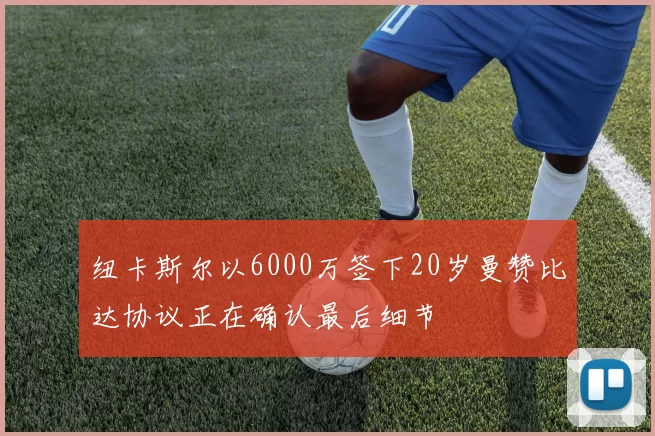纽卡斯尔以6000万签下20岁曼赞比达协议正在确认最后细节