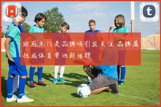 欧冠木门是品牌吗引发关注 品牌属性成体育资讯新话题