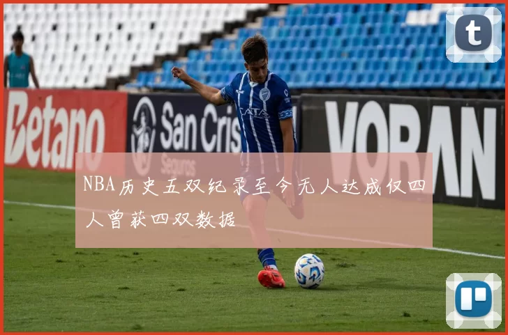 NBA历史五双纪录至今无人达成仅四人曾获四双数据