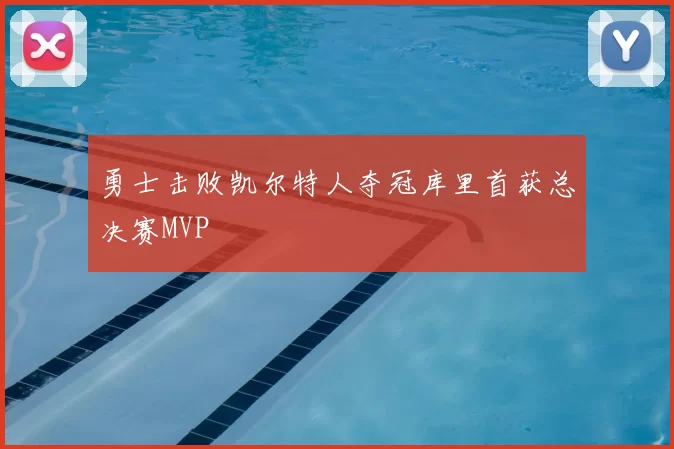 勇士击败凯尔特人夺冠库里首获总决赛MVP