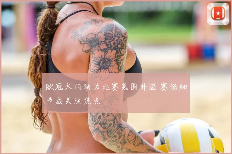 欧冠木门助力比赛氛围升温 赛场细节成关注焦点