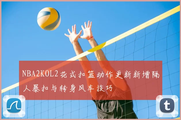 NBA2KOL2花式扣篮动作更新新增隔人暴扣与转身风车技巧