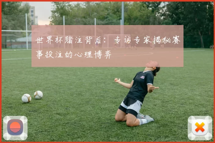 世界杯赌注背后：专访专家揭秘赛事投注的心理博弈