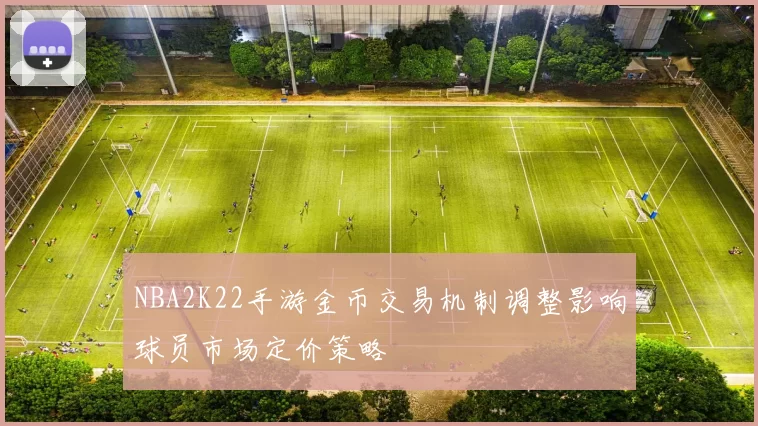 NBA2K22手游金币交易机制调整影响球员市场定价策略