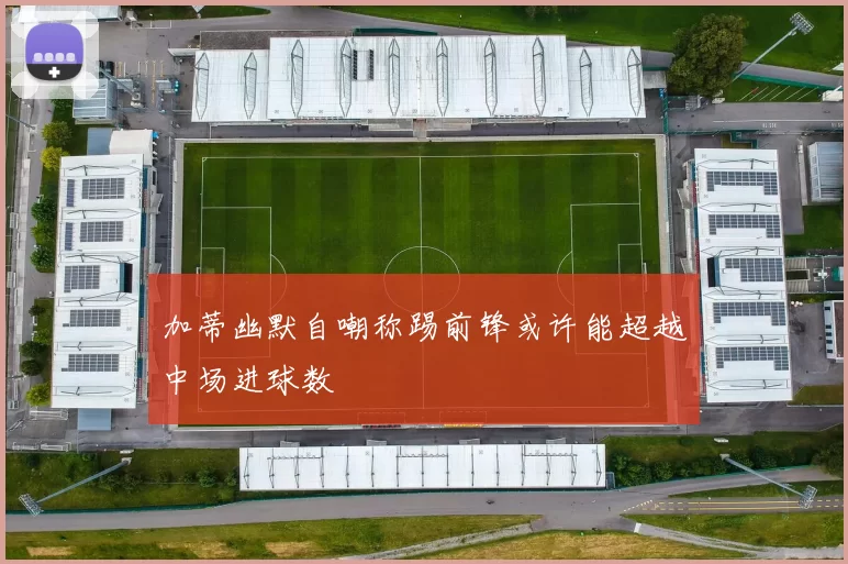 加蒂幽默自嘲称踢前锋或许能超越中场进球数