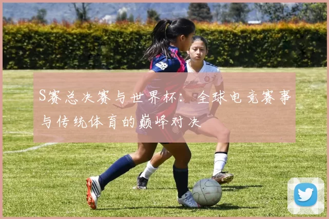 S赛总决赛与世界杯：全球电竞赛事与传统体育的巅峰对决