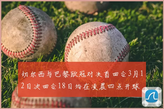 切尔西与巴黎欧冠对决首回合3月12日次回合18日均在凌晨四点开球