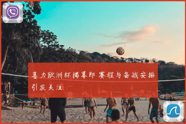 喜力欧洲杯揭幕即 赛程与备战安排引发关注