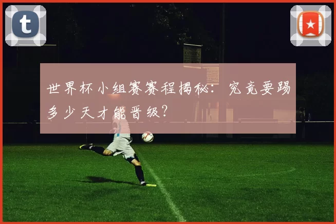 世界杯小组赛赛程揭秘:究竟要踢多少天才能晋级?