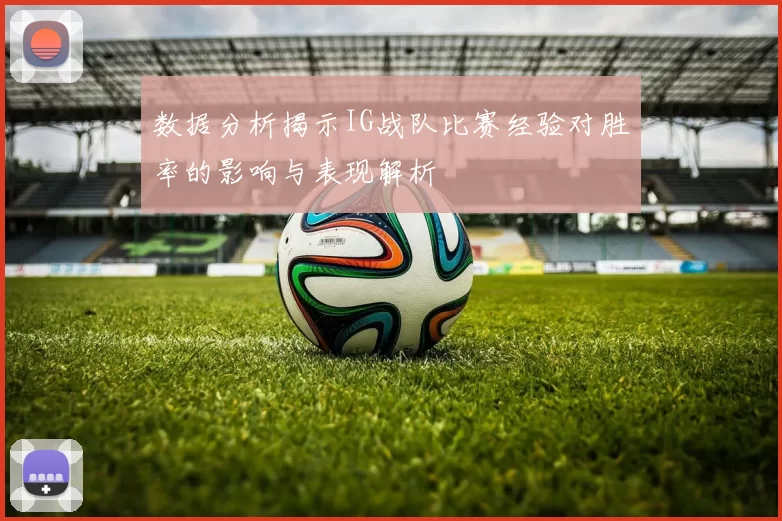 数据分析揭示IG战队比赛经验对胜率的影响与表现解析
