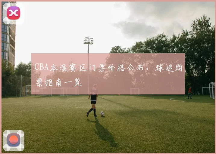 CBA本溪赛区门票价格公布,球迷购票指南一览