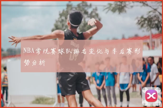 NBA常规赛球队排名变化与季后赛形势分析