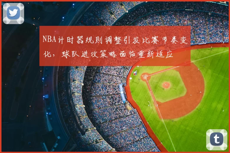 NBA计时器规则调整引发比赛节奏变化，球队进攻策略面临重新适应