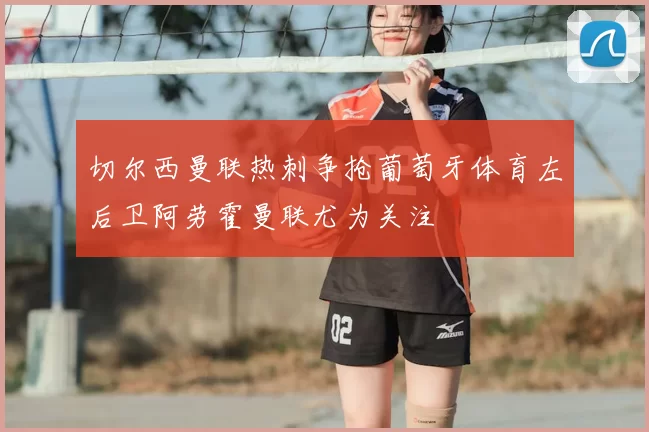 切尔西曼联热刺争抢葡萄牙体育左后卫阿劳霍曼联尤为关注