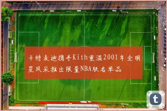 卡特麦迪携手Kith重温2001年全明星风采推出限量NBA联名单品